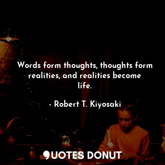 Words form thoughts, thoughts form realities, and realities become life.