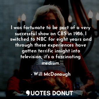  I was fortunate to be part of a very successful show on CBS in 1986. I switched ... - Will McDonough - Quotes Donut