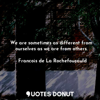  We are sometimes as different from ourselves as we are from others.... - Francois de La Rochefoucauld - Quotes Donut