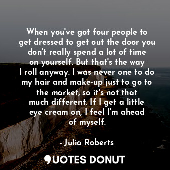  When you&#39;ve got four people to get dressed to get out the door you don&#39;t... - Julia Roberts - Quotes Donut