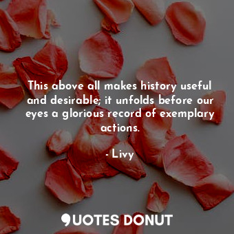  This above all makes history useful and desirable; it unfolds before our eyes a ... - Livy - Quotes Donut
