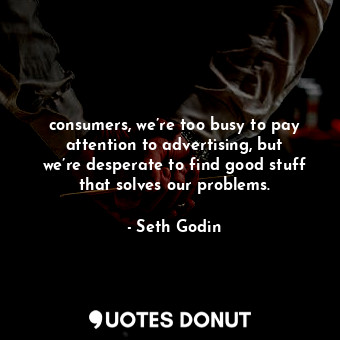  consumers, we’re too busy to pay attention to advertising, but we’re desperate t... - Seth Godin - Quotes Donut