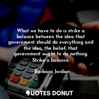  What we have to do is strike a balance between the idea that government should d... - Barbara Jordan - Quotes Donut