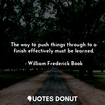  The way to push things through to a finish effectively must be learned.... - William Frederick Book - Quotes Donut