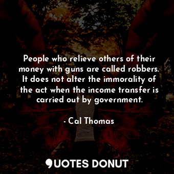  People who relieve others of their money with guns are called robbers. It does n... - Cal Thomas - Quotes Donut