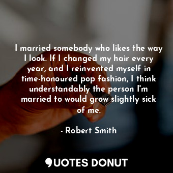  I married somebody who likes the way I look. If I changed my hair every year, an... - Robert Smith - Quotes Donut