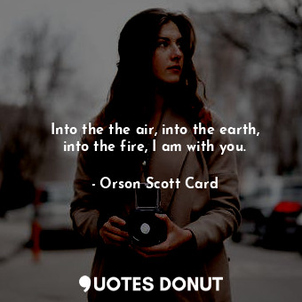  Into the the air, into the earth, into the fire, I am with you.... - Orson Scott Card - Quotes Donut