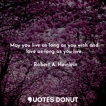 May you live as long as you wish and love as long as you live.