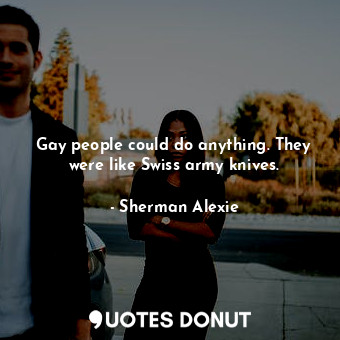  Gay people could do anything. They were like Swiss army knives.... - Sherman Alexie - Quotes Donut