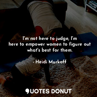  I&#39;m not here to judge, I&#39;m here to empower women to figure out what&#39;... - Heidi Murkoff - Quotes Donut
