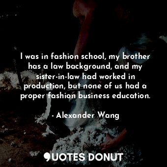  I was in fashion school, my brother has a law background, and my sister-in-law h... - Alexander Wang - Quotes Donut