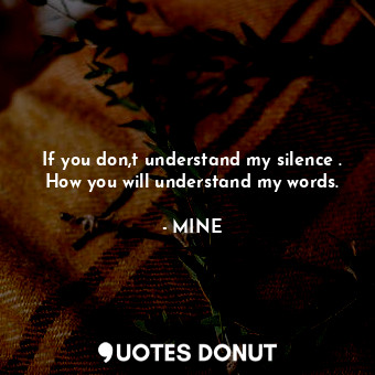 If you don,t understand my silence . How you will understand my words.