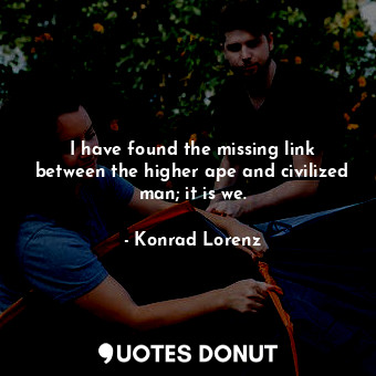  I have found the missing link between the higher ape and civilized man; it is we... - Konrad Lorenz - Quotes Donut