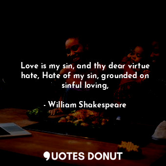  Love is my sin, and thy dear virtue hate, Hate of my sin, grounded on sinful lov... - William Shakespeare - Quotes Donut