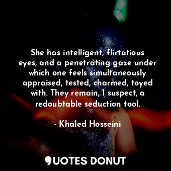  She has intelligent, flirtatious eyes, and a penetrating gaze under which one fe... - Khaled Hosseini - Quotes Donut