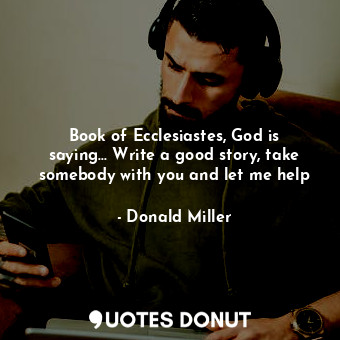 Book of Ecclesiastes, God is saying... Write a good story, take somebody with you and let me help