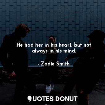 He had her in his heart, but not always in his mind.