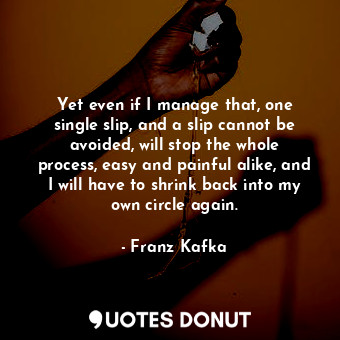 Yet even if I manage that, one single slip, and a slip cannot be avoided, will stop the whole process, easy and painful alike, and I will have to shrink back into my own circle again.