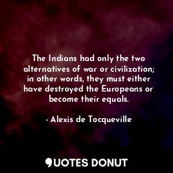  The Indians had only the two alternatives of war or civilization; in other words... - Alexis de Tocqueville - Quotes Donut