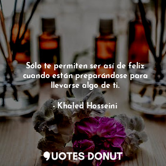  Sólo te permiten ser así de feliz cuando están preparándose para llevarse algo d... - Khaled Hosseini - Quotes Donut