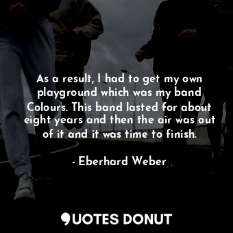  As a result, I had to get my own playground which was my band Colours. This band... - Eberhard Weber - Quotes Donut