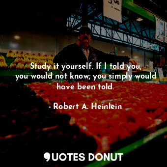 Study it yourself. If I told you, you would not know; you simply would have been... - Robert A. Heinlein - Quotes Donut