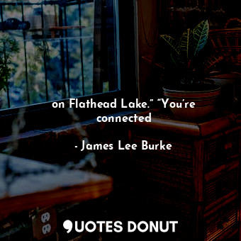  on Flathead Lake.” “You’re connected... - James Lee Burke - Quotes Donut