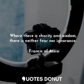 Where there is charity and wisdom, there is neither fear nor ignorance.