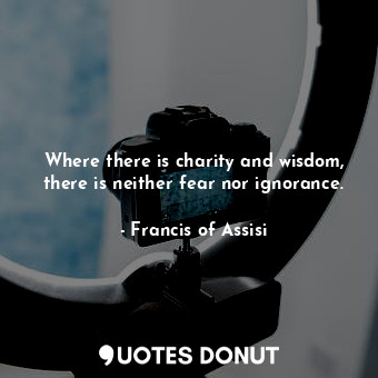  Where there is charity and wisdom, there is neither fear nor ignorance.... - Francis of Assisi - Quotes Donut