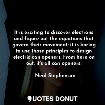 It is exciting to discover electrons and figure out the equations that govern their movement; it is boring to use those principles to design electric can openers. From here on out, it's all can openers.