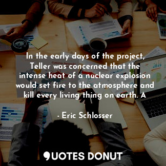  In the early days of the project, Teller was concerned that the intense heat of ... - Eric Schlosser - Quotes Donut