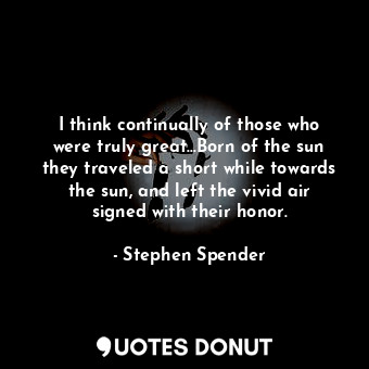  I think continually of those who were truly great...Born of the sun they travele... - Stephen Spender - Quotes Donut