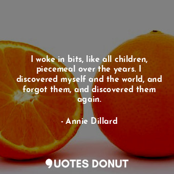  I woke in bits, like all children, piecemeal over the years. I discovered myself... - Annie Dillard - Quotes Donut