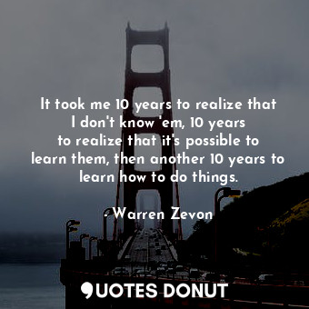  It took me 10 years to realize that I don&#39;t know &#39;em, 10 years to realiz... - Warren Zevon - Quotes Donut