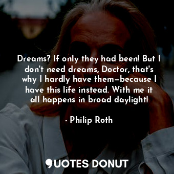 Dreams? If only they had been! But I don't need dreams, Doctor, that's why I hardly have them—because I have this life instead. With me it all happens in broad daylight!