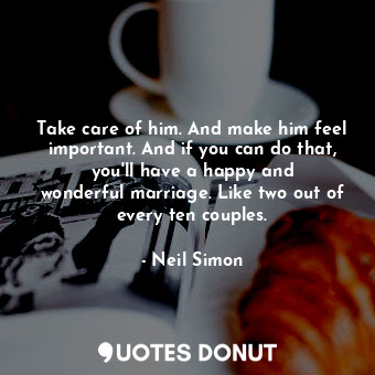  Take care of him. And make him feel important. And if you can do that, you&#39;l... - Neil Simon - Quotes Donut