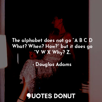  The alphabet does not go “A B C D What? When? How?” but it does go “V W X Why? Z... - Douglas Adams - Quotes Donut