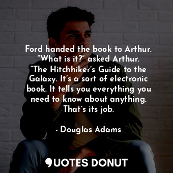  Ford handed the book to Arthur. “What is it?” asked Arthur. “The Hitchhiker’s Gu... - Douglas Adams - Quotes Donut