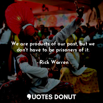 We are products of our past, but we don't have to be prisoners of it.