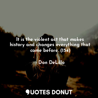  It is the violent act that makes history and changes everything that came before... - Don DeLillo - Quotes Donut