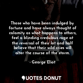 Those who have been indulged by fortune and have always thought of calamity as what happens to others, feel a blinding credulous rage at the reversal of their lot and half believe that their wild cries will alter the course of the storm.