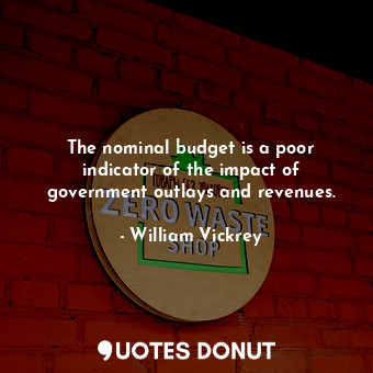  The nominal budget is a poor indicator of the impact of government outlays and r... - William Vickrey - Quotes Donut