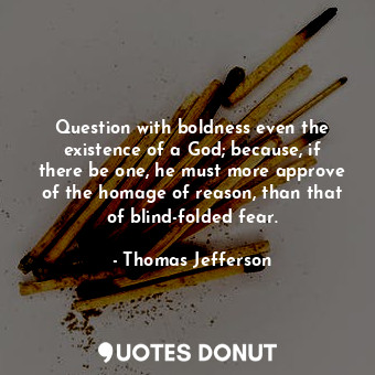 Question with boldness even the existence of a God; because, if there be one, he must more approve of the homage of reason, than that of blind-folded fear.