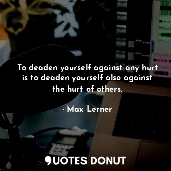  To deaden yourself against any hurt is to deaden yourself also against the hurt ... - Max Lerner - Quotes Donut