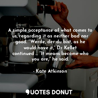  A simple acceptance of what comes to us, regarding it as neither bad nor good. “... - Kate Atkinson - Quotes Donut