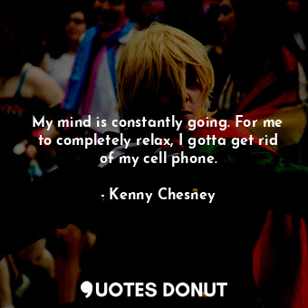  My mind is constantly going. For me to completely relax, I gotta get rid of my c... - Kenny Chesney - Quotes Donut