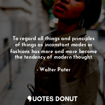 To regard all things and principles of things as inconstant modes or fashions has more and more become the tendency of modern thought.