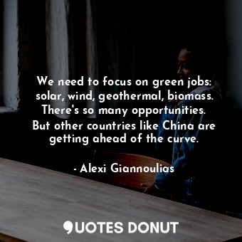  We need to focus on green jobs: solar, wind, geothermal, biomass. There&#39;s so... - Alexi Giannoulias - Quotes Donut