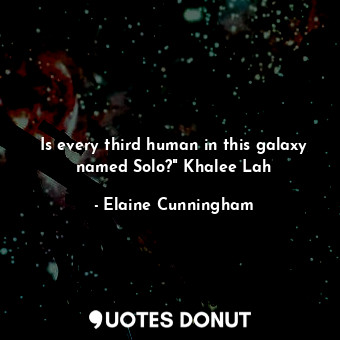 Is every third human in this galaxy named Solo?" Khalee Lah