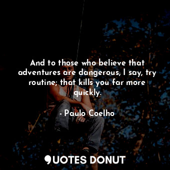 And to those who believe that adventures are dangerous, I say, try routine; that kills you far more quickly.